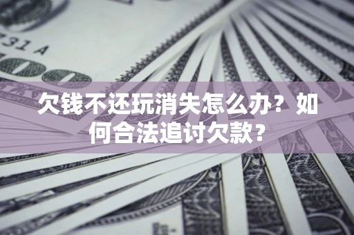 北京欠钱不还玩消失怎么办？如何合法追讨欠款？