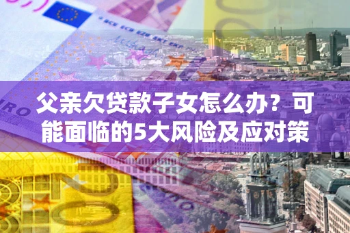 北京父亲欠贷款子女怎么办？可能面临的5大风险及应对策略