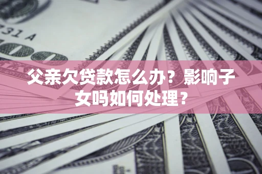 北京父亲欠贷款怎么办？影响子女吗如何处理？