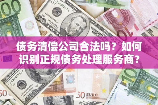 北京债务清偿公司合法吗？如何识别正规债务处理服务商？