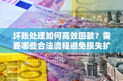 北京坏账处理如何高效回款？需要哪些合法流程避免损失扩大？