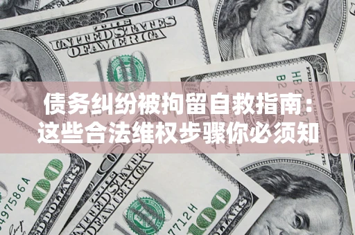 北京债务纠纷被拘留自救指南：这些合法维权步骤你必须知道！