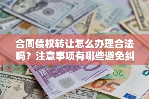 北京合同债权转让怎么办理合法吗？注意事项有哪些避免纠纷？