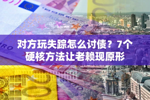 北京对方玩失踪怎么讨债？7个硬核方法让老赖现原形