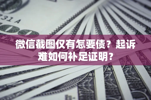 北京微信截图仅有怎要债？起诉难如何补足证明？