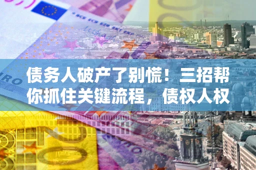 北京债务人破产了别慌！三招帮你抓住关键流程，债权人权益不再缩水