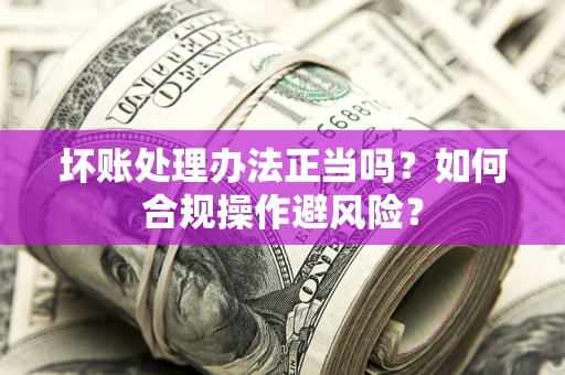 北京坏账处理办法正当吗？如何合规操作避风险？