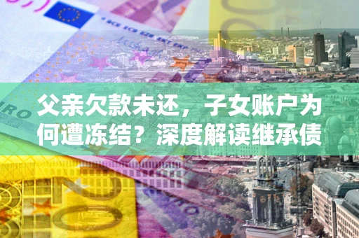 北京父亲欠款未还，子女账户为何遭冻结？深度解读继承债务迷局