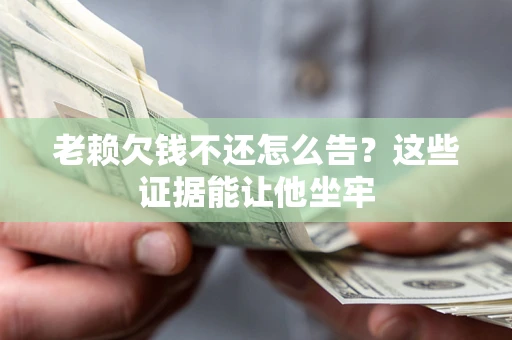 北京老赖欠钱不还怎么告？这些证据能让他坐牢