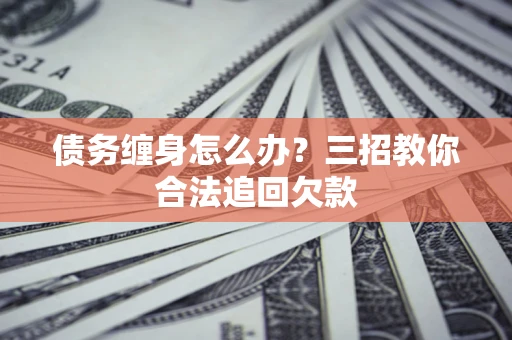 北京债务缠身怎么办？三招教你合法追回欠款