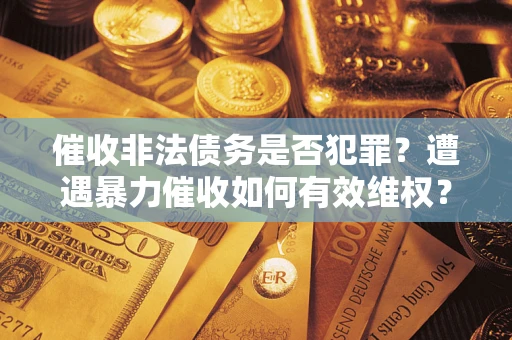 北京催收非法债务是否犯罪?遭遇暴力催收如何有效维权? 北京催收非法债务是否犯罪?遭遇暴力催收如何有效维权?