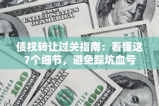 北京债权转让过关指南：看懂这7个细节，避免踩坑血亏