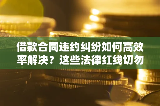 北京借款合同违约纠纷如何高效率解决？这些法律红线切勿触碰