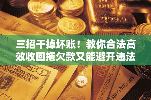北京三招干掉坏账！教你合法高效收回拖欠款又能避开违法雷区