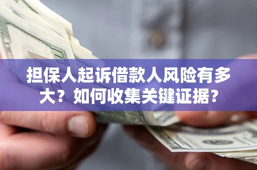 北京担保人起诉借款人风险有多大？如何收集关键证据？