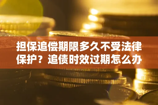 北京担保追偿期限多久不受法律保护？追债时效过期怎么办？