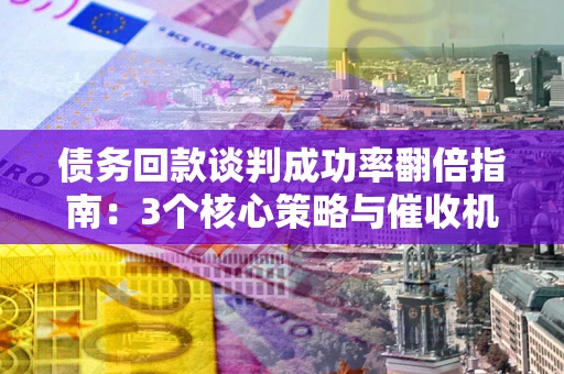 北京债务回款谈判成功率翻倍指南：3个核心策略与催收机构避坑法则