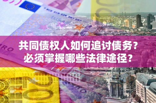 北京共同债权人如何追讨债务？必须掌握哪些法律途径？