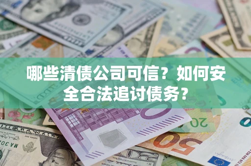 北京哪些清债公司可信？如何安全合法追讨债务？