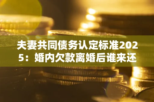 北京夫妻共同债务认定标准2025:婚内欠款离婚后谁来还? 北京夫妻共同债务认定标准2025:婚内欠款离婚后谁来还?