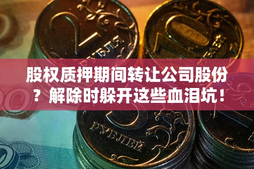 北京股权质押期间转让公司股份？解除时躲开这些血泪坑！