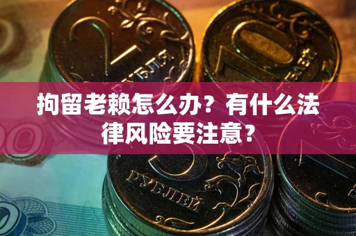 北京拘留老赖怎么办？有什么法律风险要注意？