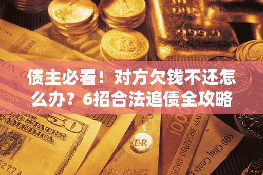 北京债主必看！对方欠钱不还怎么办？6招合法追债全攻略