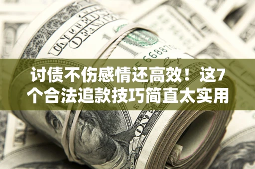 北京讨债不伤感情还高效！这7个合法追款技巧简直太实用