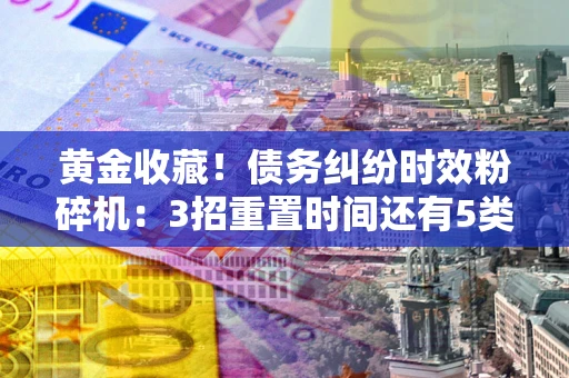 北京黄金收藏！债务纠纷时效粉碎机：3招重置时间还有5类不设年限的特殊债务