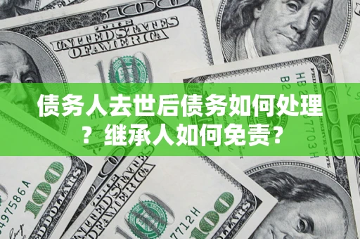 北京债务人去世后债务如何处理？继承人如何免责？