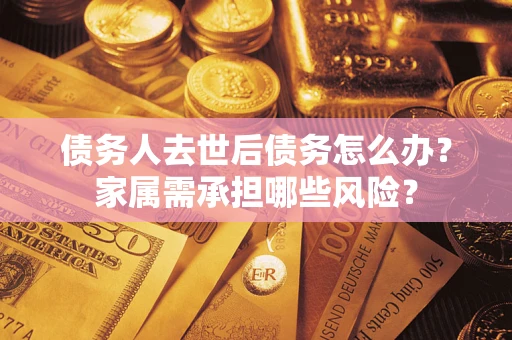 北京债务人去世后债务怎么办？家属需承担哪些风险？