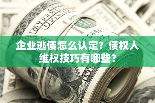 北京企业逃债怎么认定？债权人维权技巧有哪些？