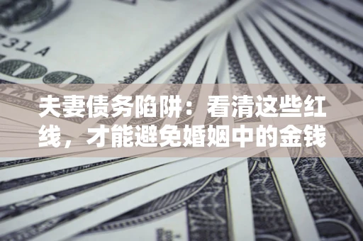 北京夫妻债务陷阱：看清这些红线，才能避免婚姻中的金钱危机