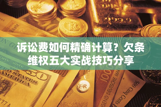 北京诉讼费如何精确计算？欠条维权五大实战技巧分享