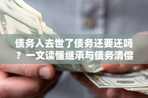 北京债务人去世了债务还要还吗？一文读懂继承与债务清偿