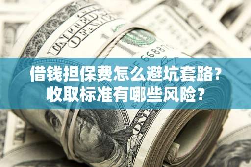 北京借钱担保费怎么避坑套路?收取标准有哪些风险? 北京借钱担保费怎么避坑套路?收取标准有哪些风险?
