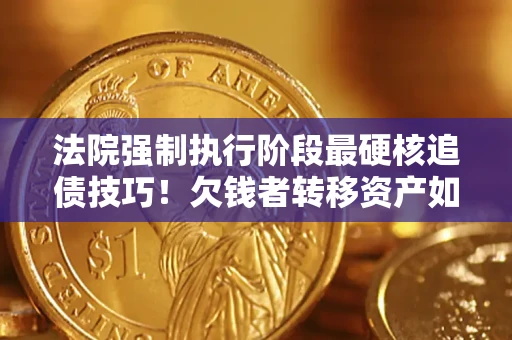 北京法院强制执行阶段最硬核追债技巧！欠钱者转移资产如何破解？