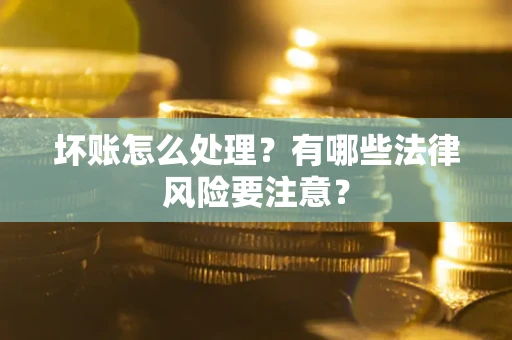 北京坏账怎么处理？有哪些法律风险要注意？
