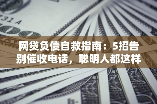 北京网贷负债自救指南：5招告别催收电话，聪明人都这样做