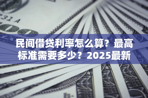 北京民间借贷利率怎么算？最高标准需要多少？2025最新避坑指南