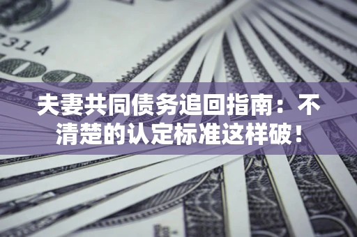 北京夫妻共同债务追回指南：不清楚的认定标准这样破！