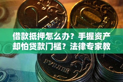 北京借款抵押怎么办？手握资产却怕贷款门槛？法律专家教你办抵押不踩坑