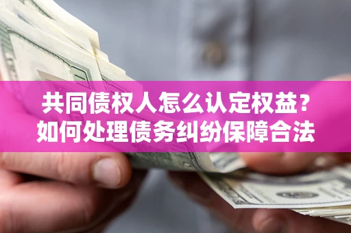 北京共同债权人怎么认定权益？如何处理债务纠纷保障合法权益？