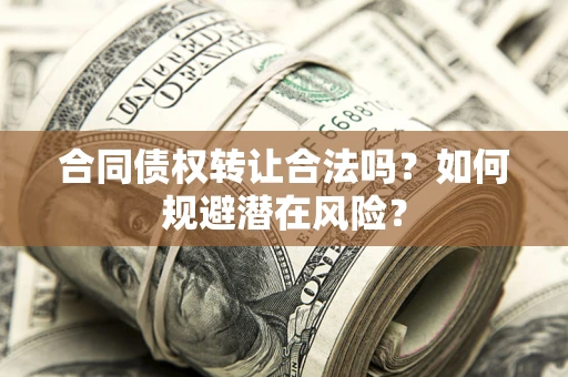 北京合同债权转让合法吗?如何规避潜在风险? 北京合同债权转让合法吗?如何规避潜在风险?
