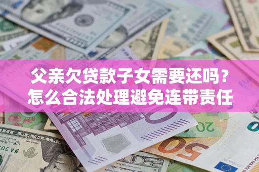 北京父亲欠贷款子女需要还吗？怎么合法处理避免连带责任？