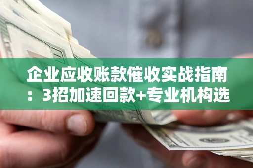 北京企业应收账款催收实战指南：3招加速回款+专业机构选择避坑