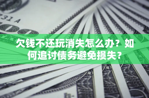 北京欠钱不还玩消失怎么办？如何追讨债务避免损失？