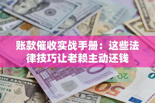 北京账款催收实战手册：这些法律技巧让老赖主动还钱