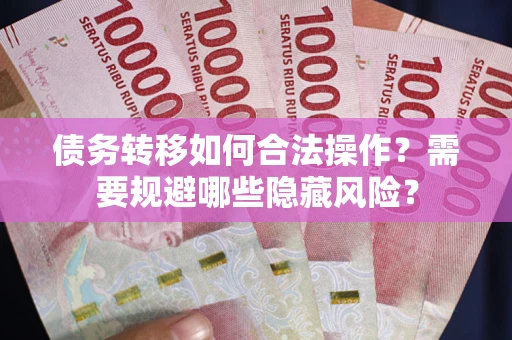 北京债务转移如何合法操作？需要规避哪些隐藏风险？