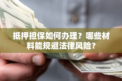 北京抵押担保如何办理？哪些材料能规避法律风险？